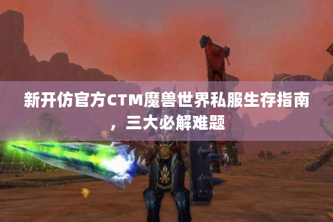 新开仿官方CTM魔兽世界私服生存指南，三大必解难题