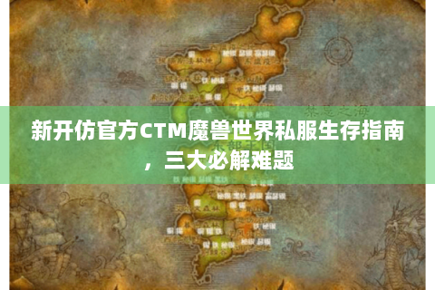 新开仿官方CTM魔兽世界私服生存指南，三大必解难题