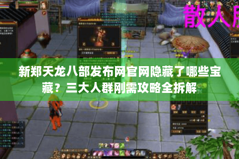 新郑天龙八部发布网官网隐藏了哪些宝藏？三大人群刚需攻略全拆解