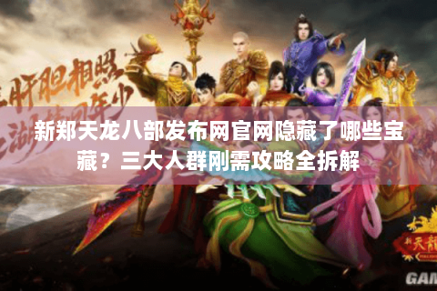 新郑天龙八部发布网官网隐藏了哪些宝藏？三大人群刚需攻略全拆解