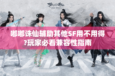 嘟嘟诛仙辅助其他SF用不用得?玩家必看兼容性指南