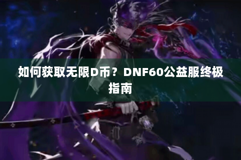 如何获取无限D币？DNF60公益服终极指南