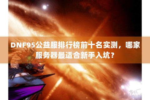 DNF95公益服排行榜前十名实测，哪家服务器最适合新手入坑？