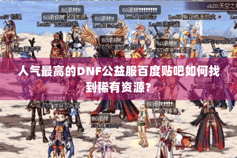 人气最高的DNF公益服百度贴吧如何找到稀有资源？