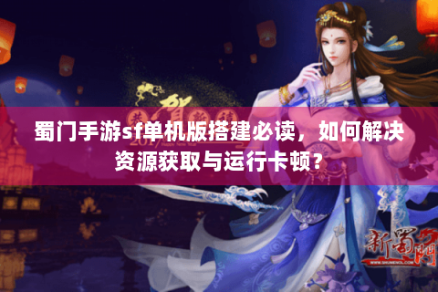 蜀门手游sf单机版搭建必读，如何解决资源获取与运行卡顿？