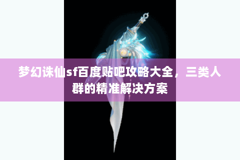 梦幻诛仙sf百度贴吧攻略大全，三类人群的精准解决方案