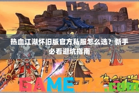 热血江湖怀旧版官方私服怎么选？新手必看避坑指南