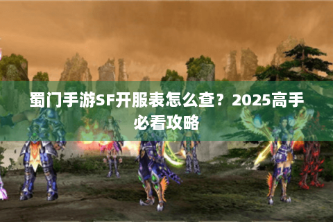 蜀门手游SF开服表怎么查？2025高手必看攻略