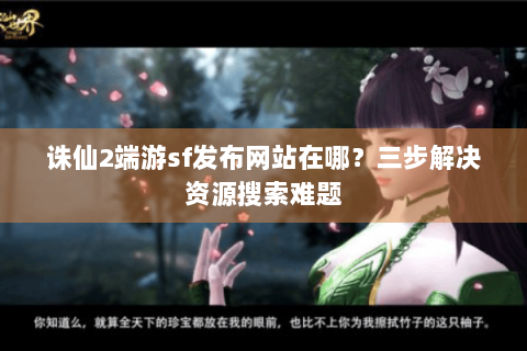 诛仙2端游sf发布网站在哪？三步解决资源搜索难题
