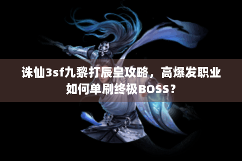 诛仙3sf九黎打辰皇攻略，高爆发职业如何单刷终极BOSS？