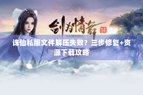 诛仙私服文件解压失败？三步修复+资源下载攻略