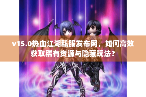 v15.0热血江湖私服发布网，如何高效获取稀有资源与隐藏玩法？