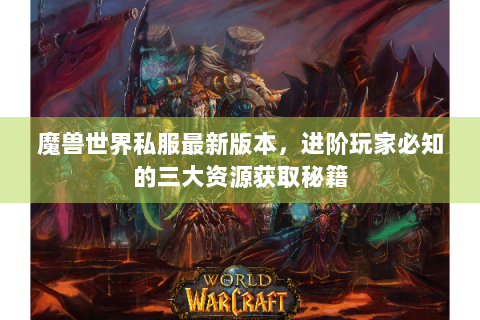 魔兽世界私服最新版本，进阶玩家必知的三大资源获取秘籍