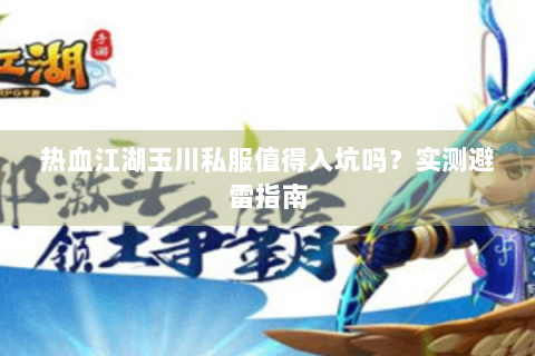 热血江湖玉川私服值得入坑吗？实测避雷指南