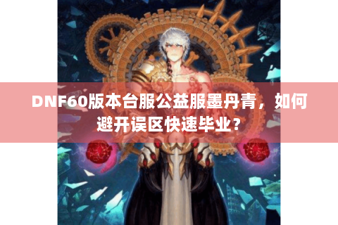DNF60版本台服公益服墨丹青，如何避开误区快速毕业？