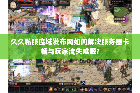 久久私服魔域发布网如何解决服务器卡顿与玩家流失难题?