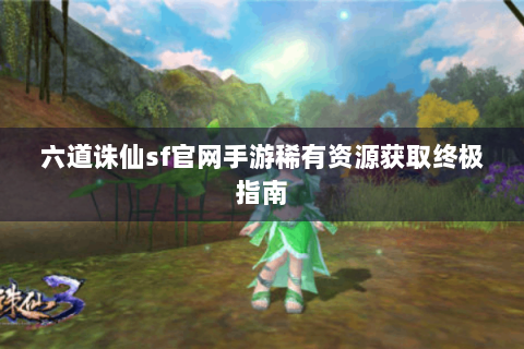六道诛仙sf官网手游稀有资源获取终极指南