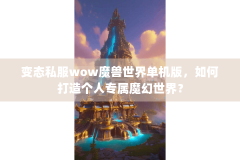 变态私服wow魔兽世界单机版，如何打造个人专属魔幻世界？