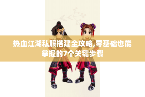 热血江湖私服搭建全攻略,零基础也能掌握的7个关键步骤