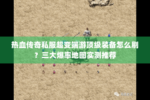 热血传奇私服超变端游顶级装备怎么刷？三大爆率地图实测推荐