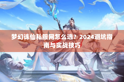 梦幻诛仙私服网怎么选？2024避坑指南与实战技巧