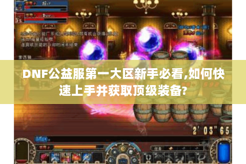 DNF公益服第一大区新手必看,如何快速上手并获取顶级装备?