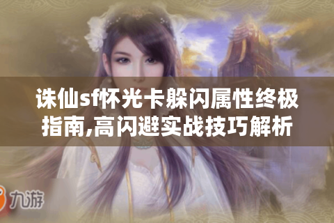 诛仙sf怀光卡躲闪属性终极指南,高闪避实战技巧解析