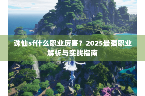 诛仙sf什么职业厉害？2025最强职业解析与实战指南