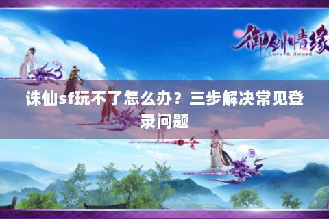 诛仙sf玩不了怎么办？三步解决常见登录问题