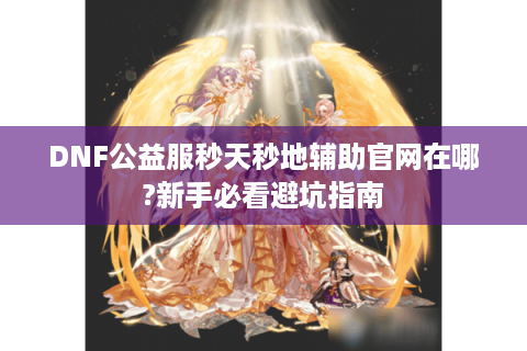 DNF公益服秒天秒地辅助官网在哪?新手必看避坑指南