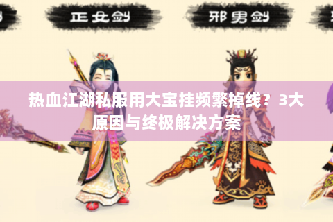 热血江湖私服用大宝挂频繁掉线？3大原因与终极解决方案