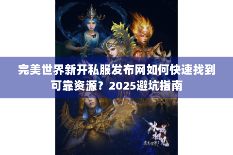 完美世界新开私服发布网如何快速找到可靠资源？2025避坑指南