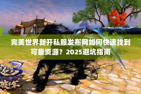 完美世界新开私服发布网如何快速找到可靠资源？2025避坑指南
