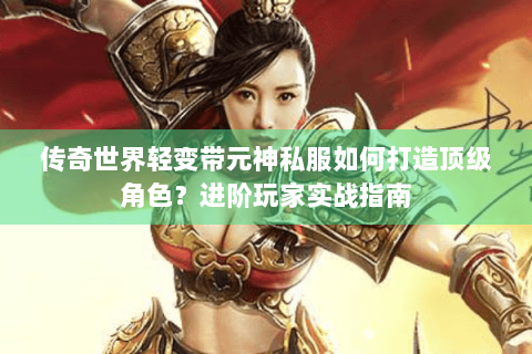 传奇世界轻变带元神私服如何打造顶级角色？进阶玩家实战指南