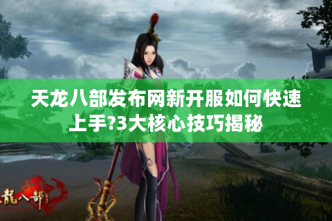 天龙八部发布网新开服如何快速上手?3大核心技巧揭秘