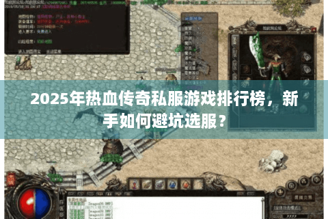 2025年热血传奇私服游戏排行榜，新手如何避坑选服？