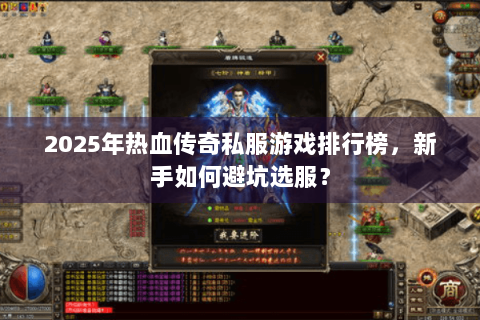 2025年热血传奇私服游戏排行榜，新手如何避坑选服？