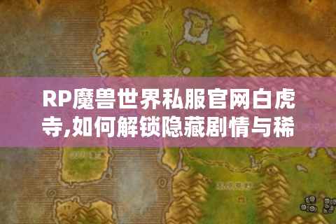 RP魔兽世界私服官网白虎寺,如何解锁隐藏剧情与稀有装备?