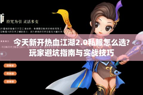 今天新开热血江湖2.0私服怎么选?玩家避坑指南与实战技巧