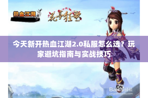 今天新开热血江湖2.0私服怎么选？玩家避坑指南与实战技巧