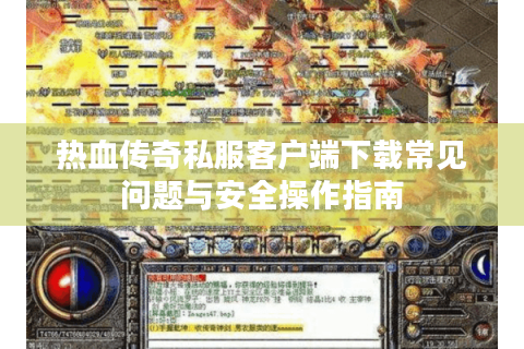 热血传奇私服客户端下载常见问题与安全操作指南
