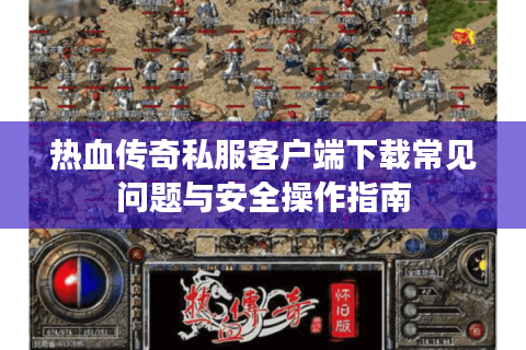 热血传奇私服客户端下载常见问题与安全操作指南