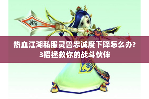热血江湖私服灵兽忠诚度下降怎么办?3招拯救你的战斗伙伴