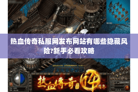 热血传奇私服网发布网站有哪些隐藏风险?新手必看攻略
