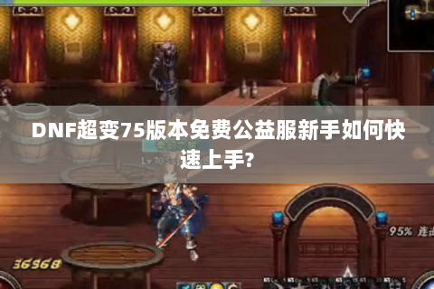 DNF超变75版本免费公益服新手如何快速上手?
