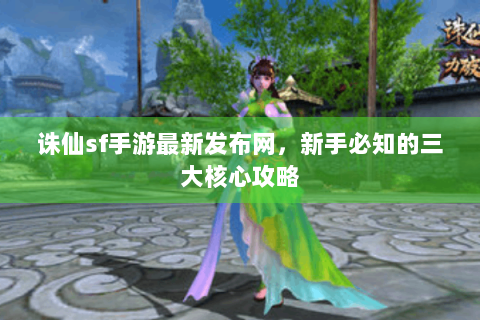 诛仙sf手游最新发布网，新手必知的三大核心攻略