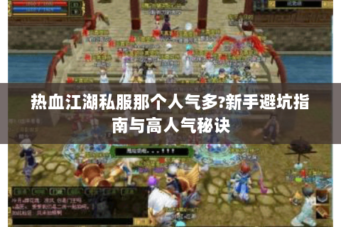 热血江湖私服那个人气多?新手避坑指南与高人气秘诀