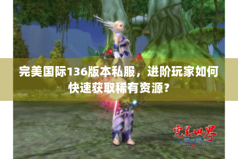 完美国际136版本私服，进阶玩家如何快速获取稀有资源？
