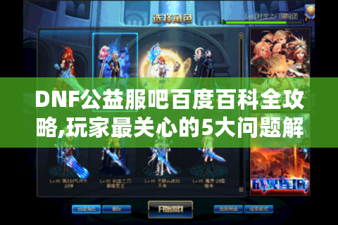 DNF公益服吧百度百科全攻略,玩家最关心的5大问题解答