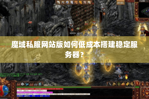 魔域私服网站版如何低成本搭建稳定服务器？